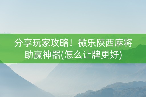 分享玩家攻略！微乐陕西麻将助赢神器(怎么让牌更好)