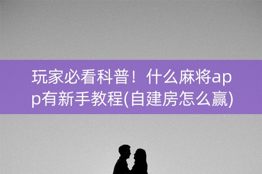 玩家必看科普！什么麻将app有新手教程(自建房怎么赢)