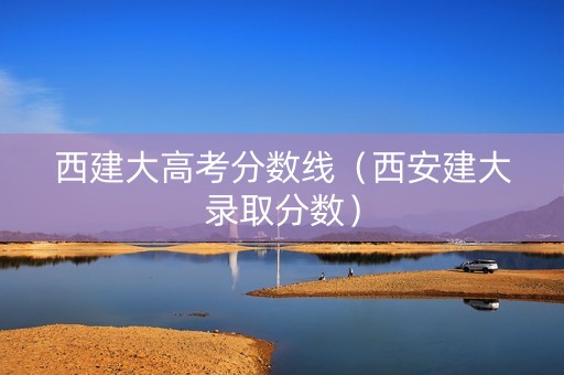 西建大高考分数线（西安建大录取分数）
