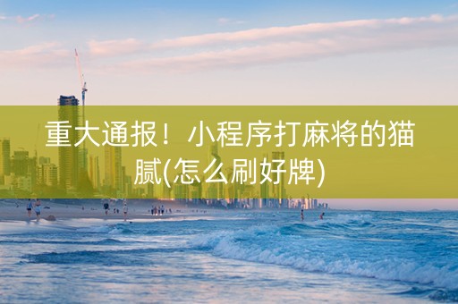 重大通报！小程序打麻将的猫腻(怎么刷好牌)