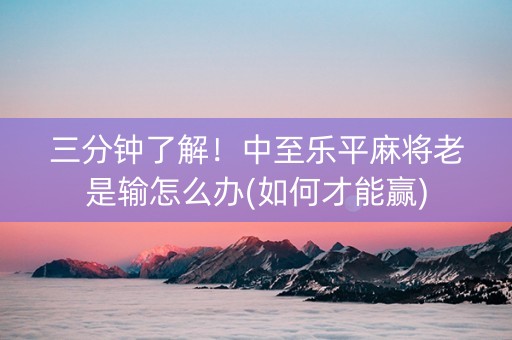 三分钟了解！中至乐平麻将老是输怎么办(如何才能赢)