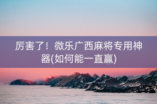 厉害了！微乐广西麻将专用神器(如何能一直赢)