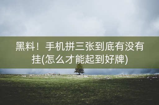 黑料！手机拼三张到底有没有挂(怎么才能起到好牌)
