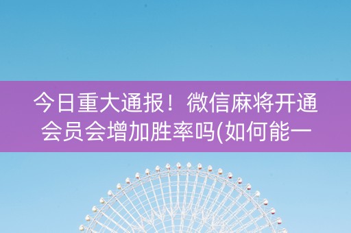 今日重大通报！微信麻将开通会员会增加胜率吗(如何能一直赢)