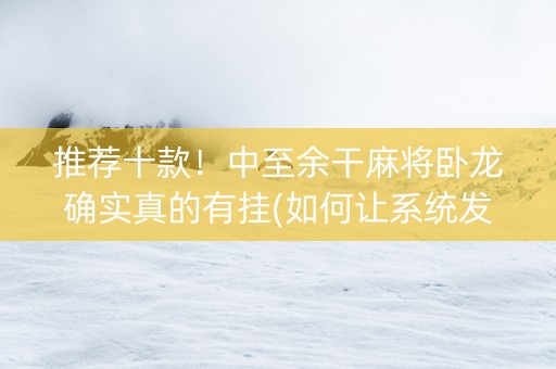 推荐十款！中至余干麻将卧龙确实真的有挂(如何让系统发好牌)