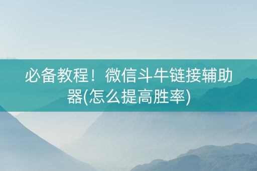 必备教程！微信斗牛链接辅助器(怎么提高胜率)