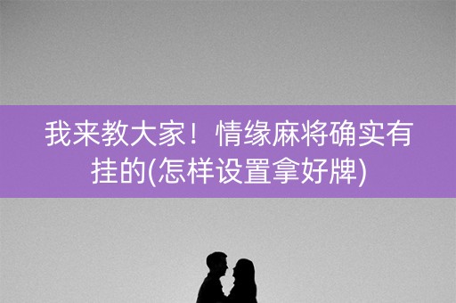 我来教大家！情缘麻将确实有挂的(怎样设置拿好牌)
