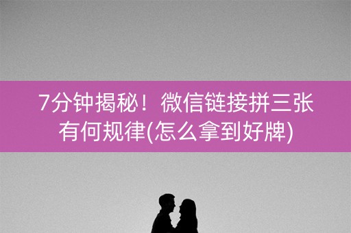 7分钟揭秘！微信链接拼三张有何规律(怎么拿到好牌)