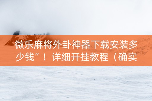 微乐麻将外卦神器下载安装多少钱”！详细开挂教程（确实真的有挂)-抖音