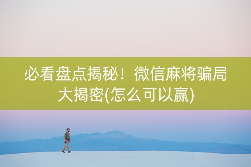 必看盘点揭秘！微信麻将骗局大揭密(怎么可以赢)