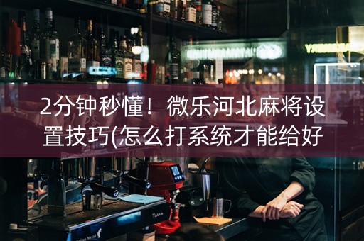 2分钟秒懂！微乐河北麻将设置技巧(怎么打系统才能给好牌)