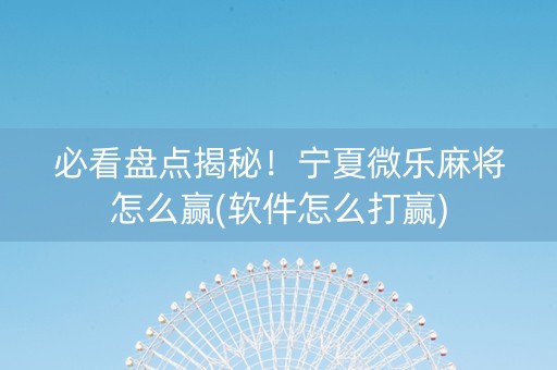 必看盘点揭秘！宁夏微乐麻将怎么赢(软件怎么打赢)