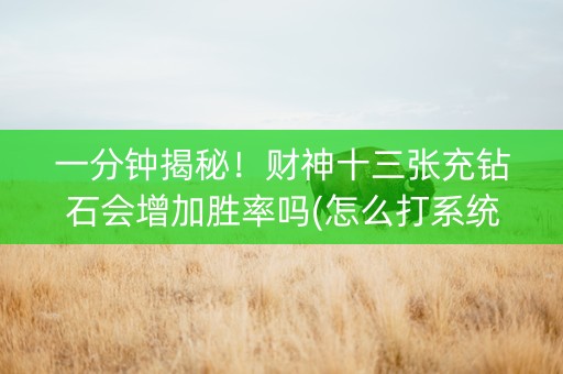 一分钟揭秘！财神十三张充钻石会增加胜率吗(怎么打系统才能给好牌)