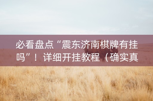 必看盘点“震东济南棋牌有挂吗”！详细开挂教程（确实真的有挂)-抖音