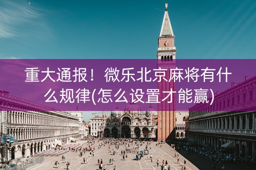 重大通报！微乐北京麻将有什么规律(怎么设置才能赢)
