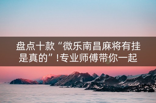 盘点十款“微乐南昌麻将有挂是真的”!专业师傅带你一起了解（详细教程）-抖音