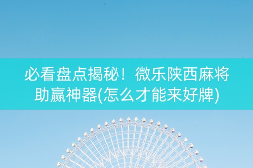 必看盘点揭秘！微乐陕西麻将助赢神器(怎么才能来好牌)