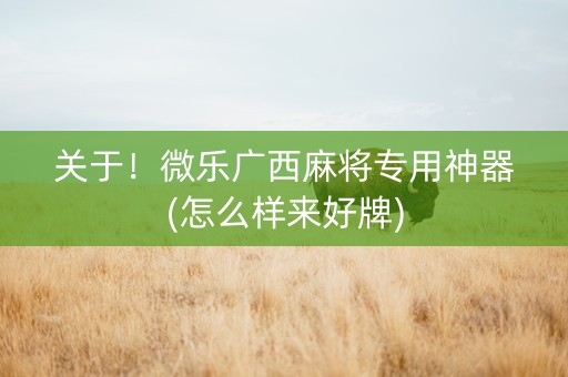 关于！微乐广西麻将专用神器(怎么样来好牌)