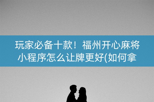 玩家必备十款！福州开心麻将小程序怎么让牌更好(如何拿到好牌)