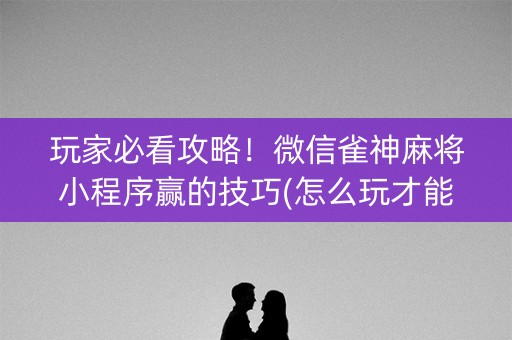 玩家必看攻略！微信雀神麻将小程序赢的技巧(怎么玩才能赢)