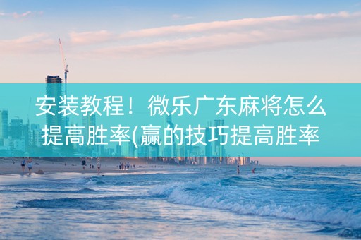 安装教程！微乐广东麻将怎么提高胜率(赢的技巧提高胜率)