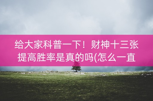 给大家科普一下！财神十三张提高胜率是真的吗(怎么一直赢)