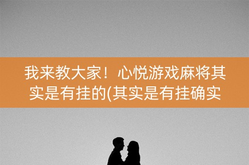 我来教大家！心悦游戏麻将其实是有挂的(其实是有挂确实有挂)