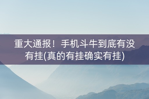 重大通报！手机斗牛到底有没有挂(真的有挂确实有挂)
