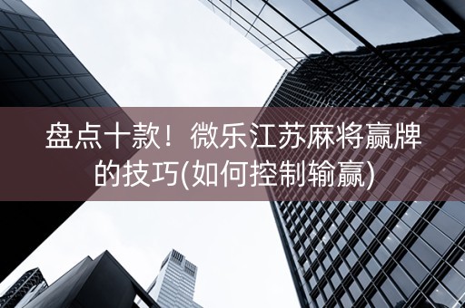 盘点十款！微乐江苏麻将赢牌的技巧(如何控制输赢)