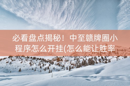 必看盘点揭秘！中至赣牌圈小程序怎么开挂(怎么能让胜率高)