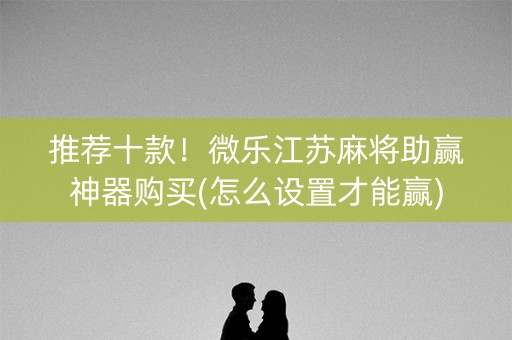 推荐十款！微乐江苏麻将助赢神器购买(怎么设置才能赢)