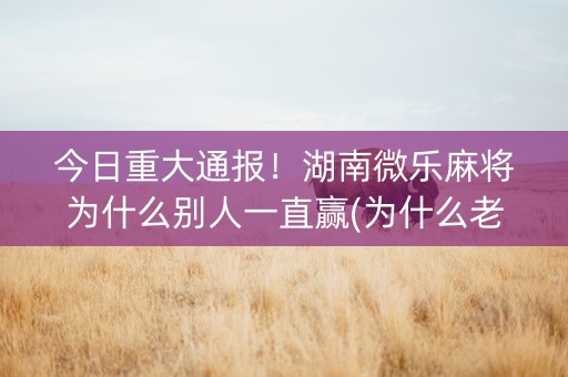 今日重大通报！湖南微乐麻将为什么别人一直赢(为什么老是输)