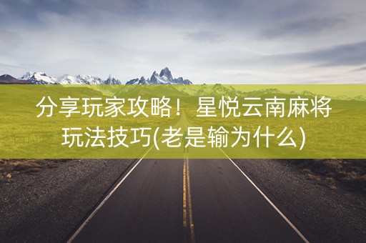 分享玩家攻略！星悦云南麻将玩法技巧(老是输为什么)