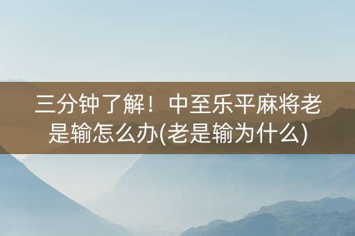 三分钟了解！中至乐平麻将老是输怎么办(老是输为什么)