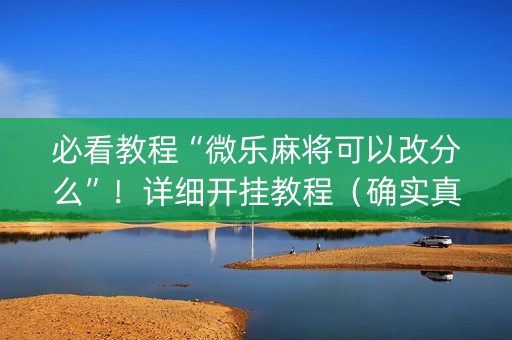 必看教程“微乐麻将可以改分么”！详细开挂教程（确实真的有挂)-抖音