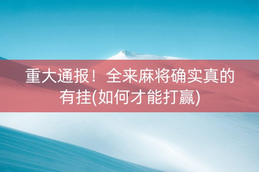 重大通报！全来麻将确实真的有挂(如何才能打赢)