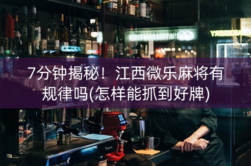 7分钟揭秘！江西微乐麻将有规律吗(怎样能抓到好牌)