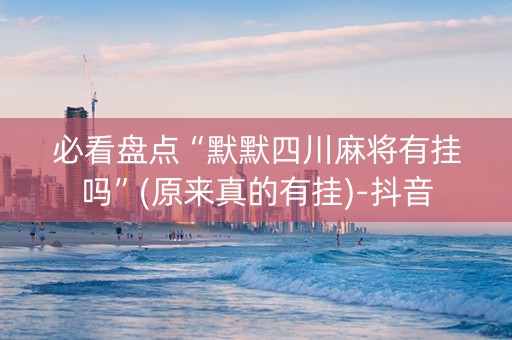 必看盘点“默默四川麻将有挂吗”(原来真的有挂)-抖音