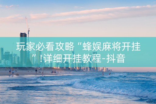 玩家必看攻略“蜂娱麻将开挂”!详细开挂教程-抖音