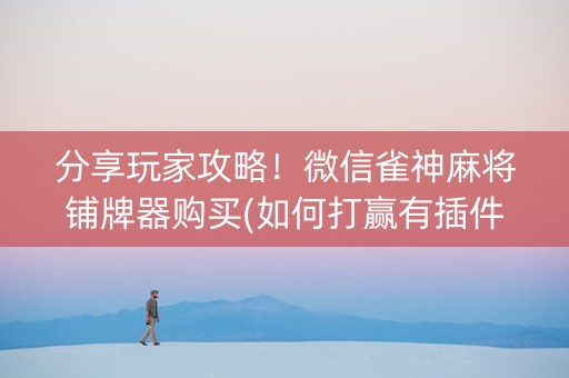 分享玩家攻略！微信雀神麻将铺牌器购买(如何打赢有插件吗)