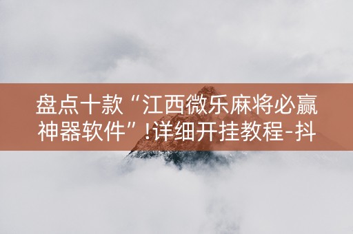 盘点十款“江西微乐麻将必赢神器软件”!详细开挂教程-抖音