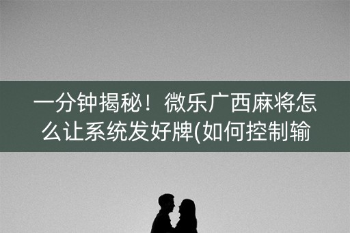 一分钟揭秘！微乐广西麻将怎么让系统发好牌(如何控制输赢)