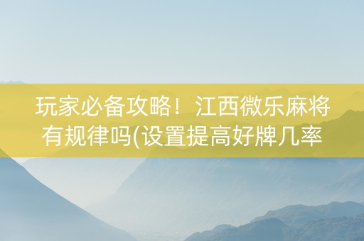 玩家必备攻略！江西微乐麻将有规律吗(设置提高好牌几率)