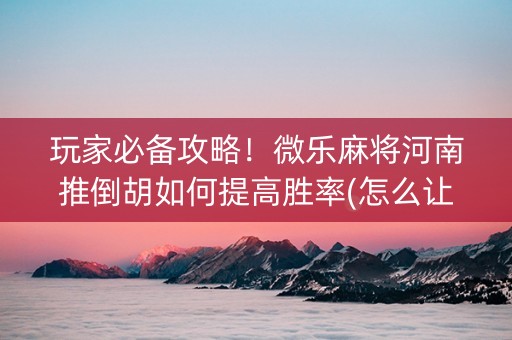 玩家必备攻略！微乐麻将河南推倒胡如何提高胜率(怎么让系统给你发好牌)