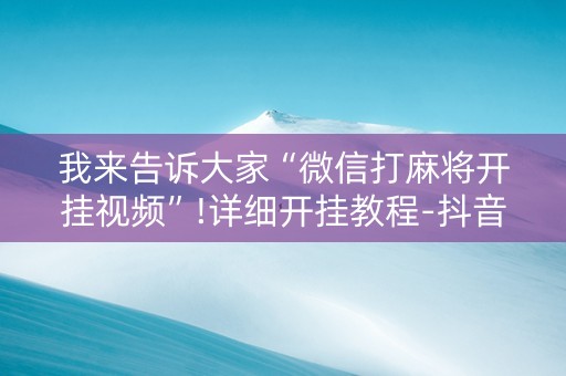 我来告诉大家“微信打麻将开挂视频”!详细开挂教程-抖音