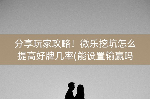 分享玩家攻略！微乐挖坑怎么提高好牌几率(能设置输赢吗)