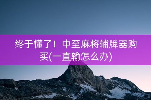 终于懂了！中至麻将辅牌器购买(一直输怎么办)