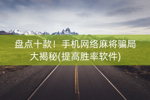 盘点十款！手机网络麻将骗局大揭秘(提高胜率软件)