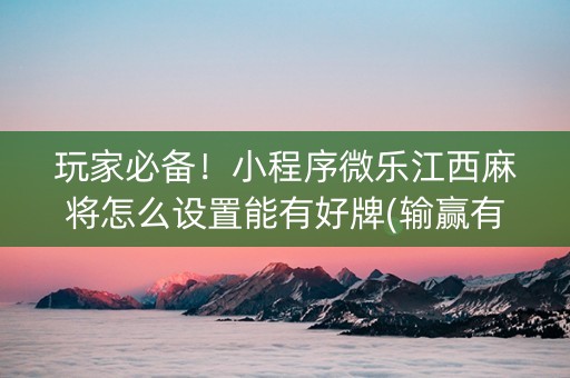 玩家必备！小程序微乐江西麻将怎么设置能有好牌(输赢有规律)