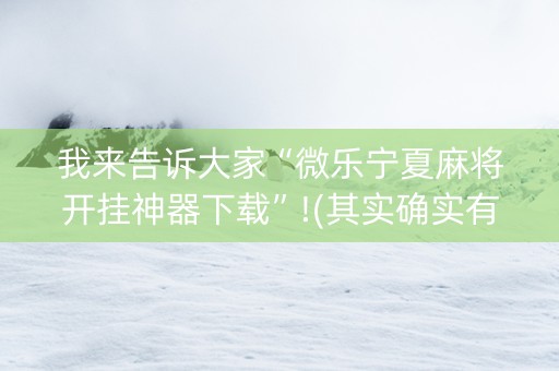我来告诉大家“微乐宁夏麻将开挂神器下载”!(其实确实有挂)-抖音